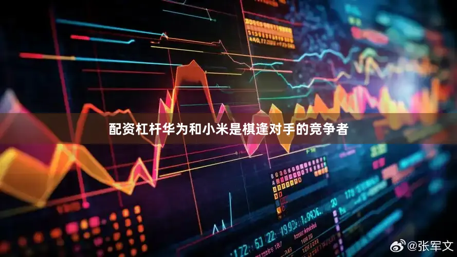 配资杠杆华为和小米是棋逢对手的竞争者