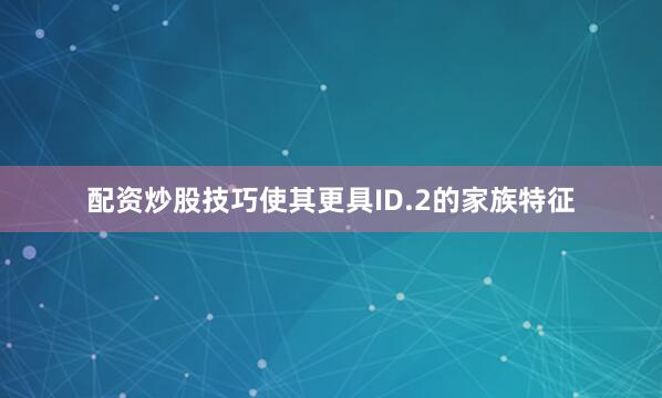 配资炒股技巧使其更具ID.2的家族特征