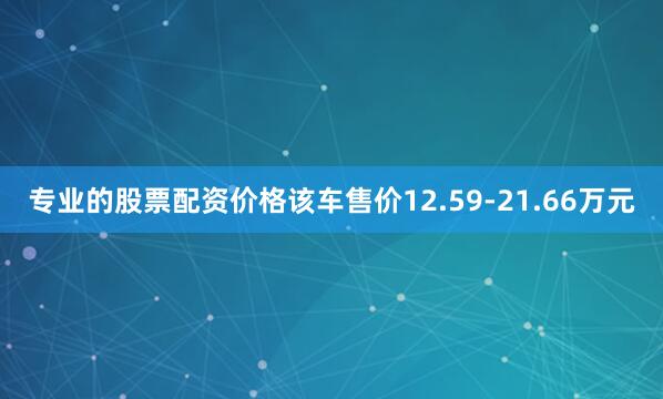 专业的股票配资价格该车售价12.59-21.66万元