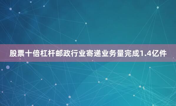股票十倍杠杆邮政行业寄递业务量完成1.4亿件