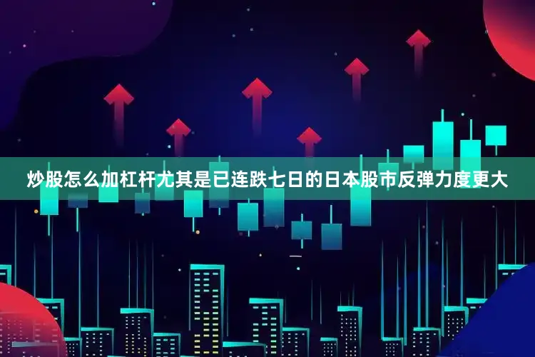 炒股怎么加杠杆尤其是已连跌七日的日本股市反弹力度更大