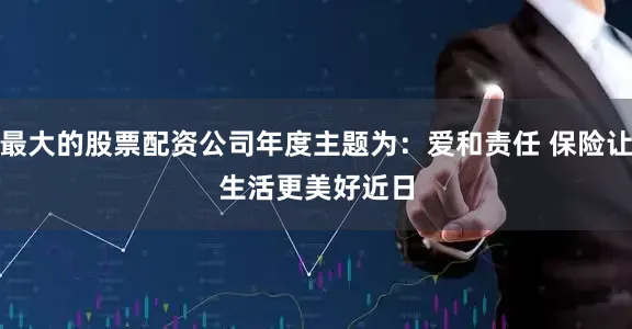 最大的股票配资公司年度主题为：爱和责任 保险让生活更美好　　近日
