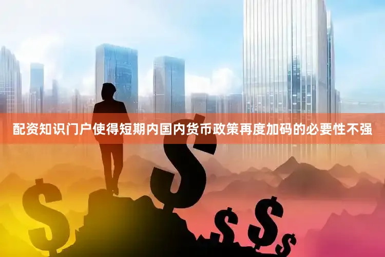 配资知识门户使得短期内国内货币政策再度加码的必要性不强