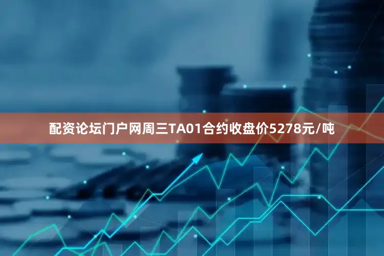 配资论坛门户网周三TA01合约收盘价5278元/吨