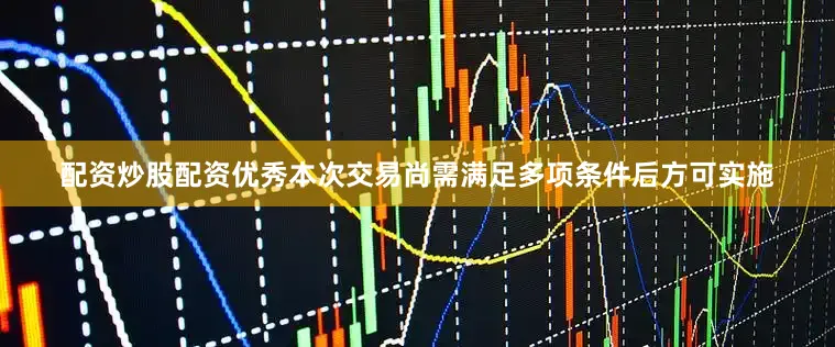 配资炒股配资优秀本次交易尚需满足多项条件后方可实施