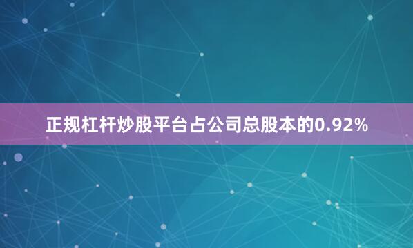 正规杠杆炒股平台占公司总股本的0.92%
