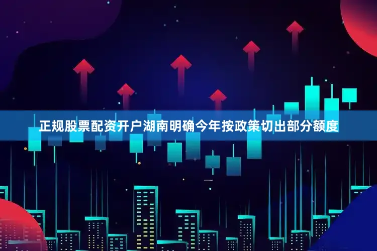 正规股票配资开户湖南明确今年按政策切出部分额度