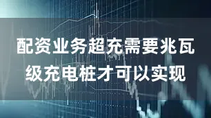 配资业务超充需要兆瓦级充电桩才可以实现