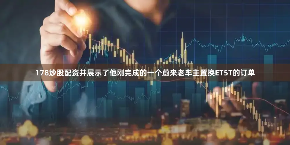 178炒股配资并展示了他刚完成的一个蔚来老车主置换ET5T的订单
