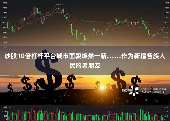 炒股10倍杠杆平台城市面貌焕然一新……作为新疆各族人民的老朋友