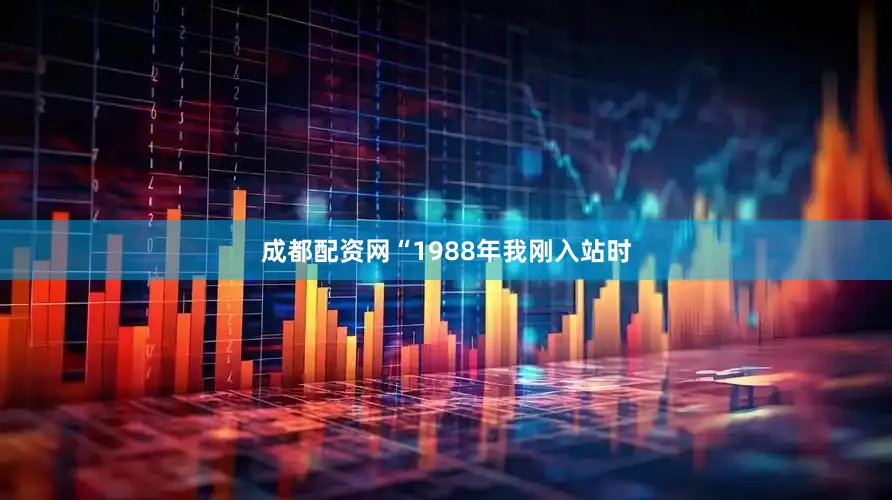 成都配资网“1988年我刚入站时
