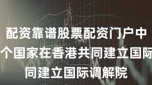配资靠谱股票配资门户中国与32个国家在香港共同建立国际调解院