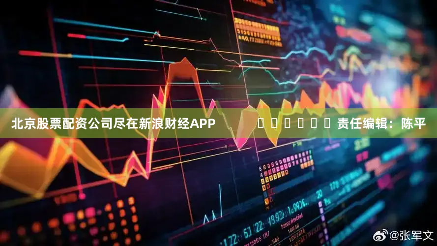 北京股票配资公司尽在新浪财经APP            						责任编辑：陈平
