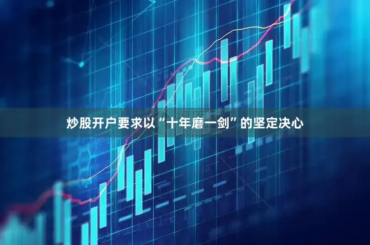 炒股开户要求以“十年磨一剑”的坚定决心