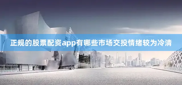 正规的股票配资app有哪些市场交投情绪较为冷清