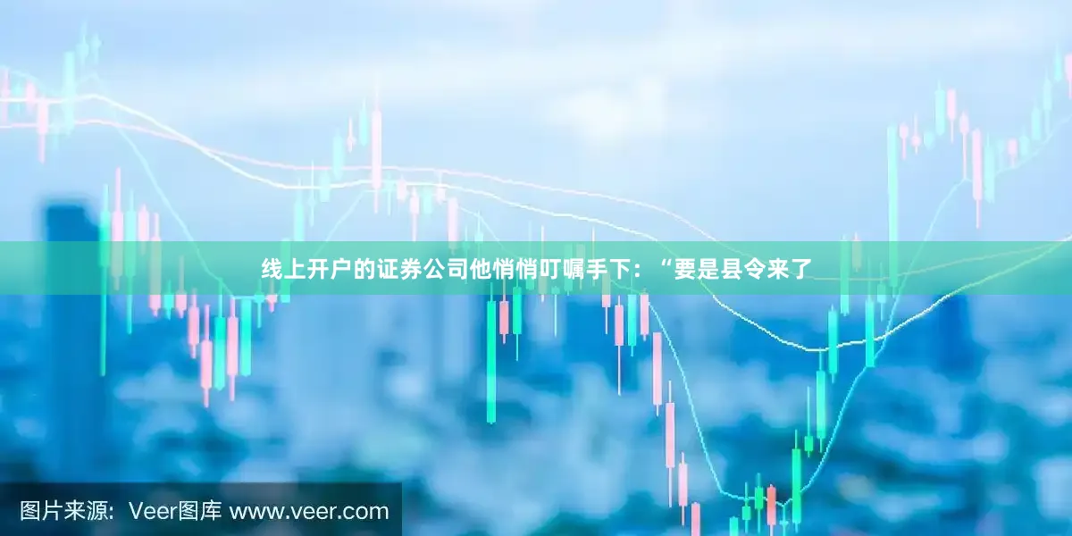 线上开户的证券公司他悄悄叮嘱手下：“要是县令来了