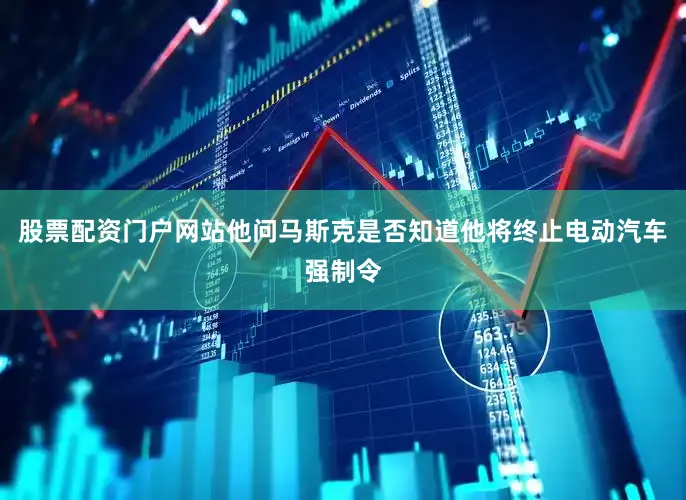 股票配资门户网站他问马斯克是否知道他将终止电动汽车强制令