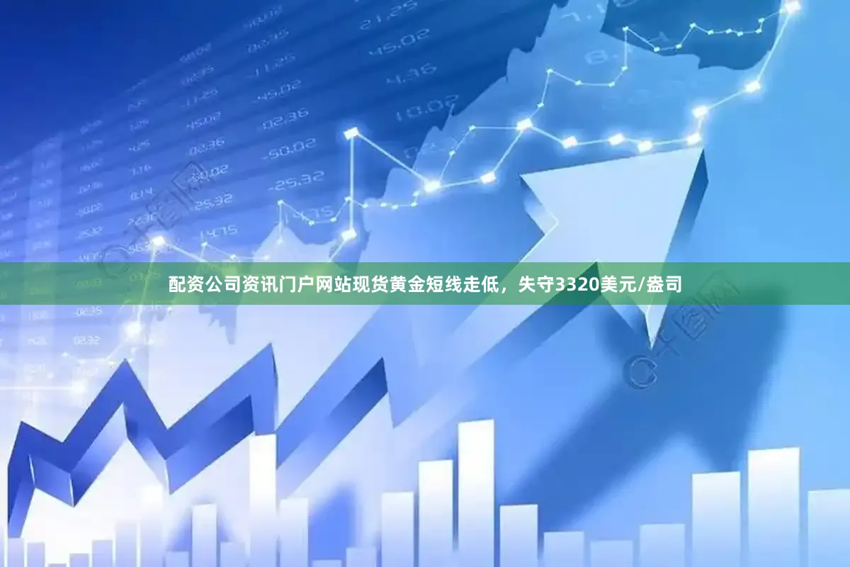 配资公司资讯门户网站现货黄金短线走低，失守3320美元/盎司