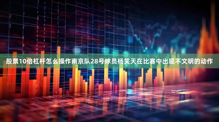 股票10倍杠杆怎么操作南京队28号球员杨笑天在比赛中出现不文明的动作