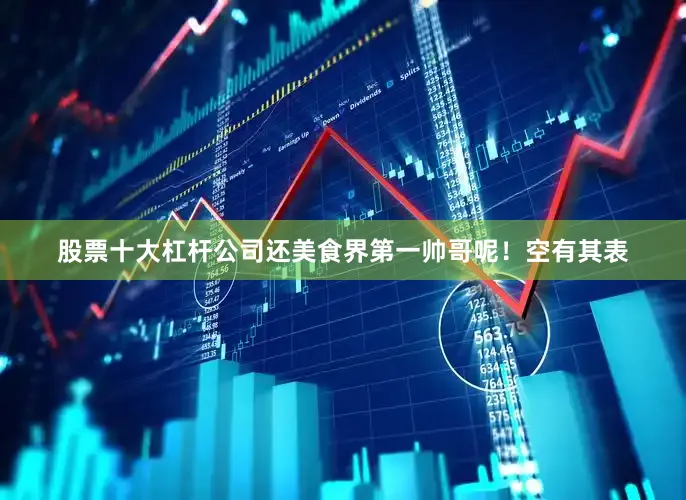 股票十大杠杆公司还美食界第一帅哥呢！空有其表