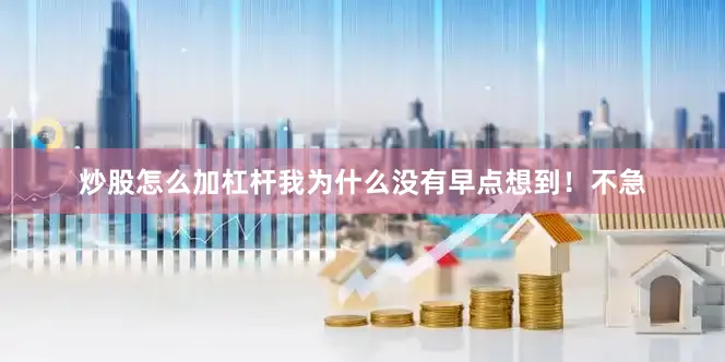 炒股怎么加杠杆我为什么没有早点想到！不急