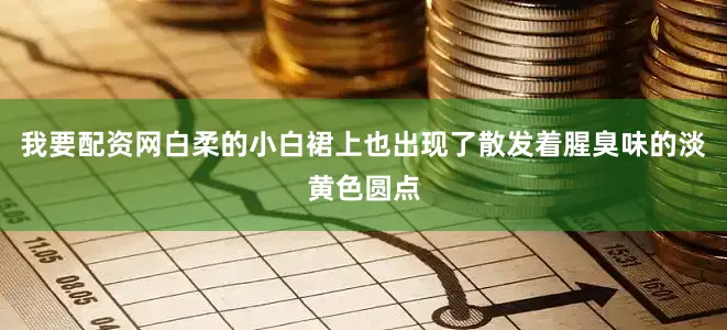 我要配资网白柔的小白裙上也出现了散发着腥臭味的淡黄色圆点