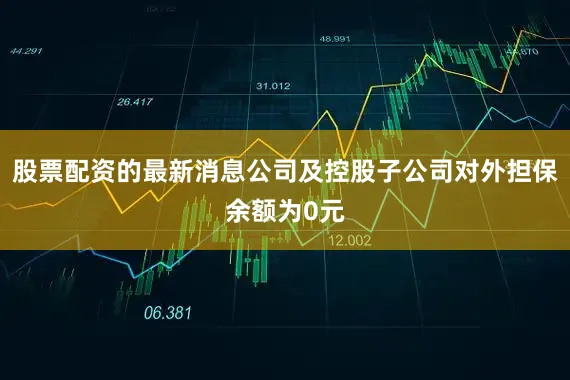 股票配资的最新消息公司及控股子公司对外担保余额为0元
