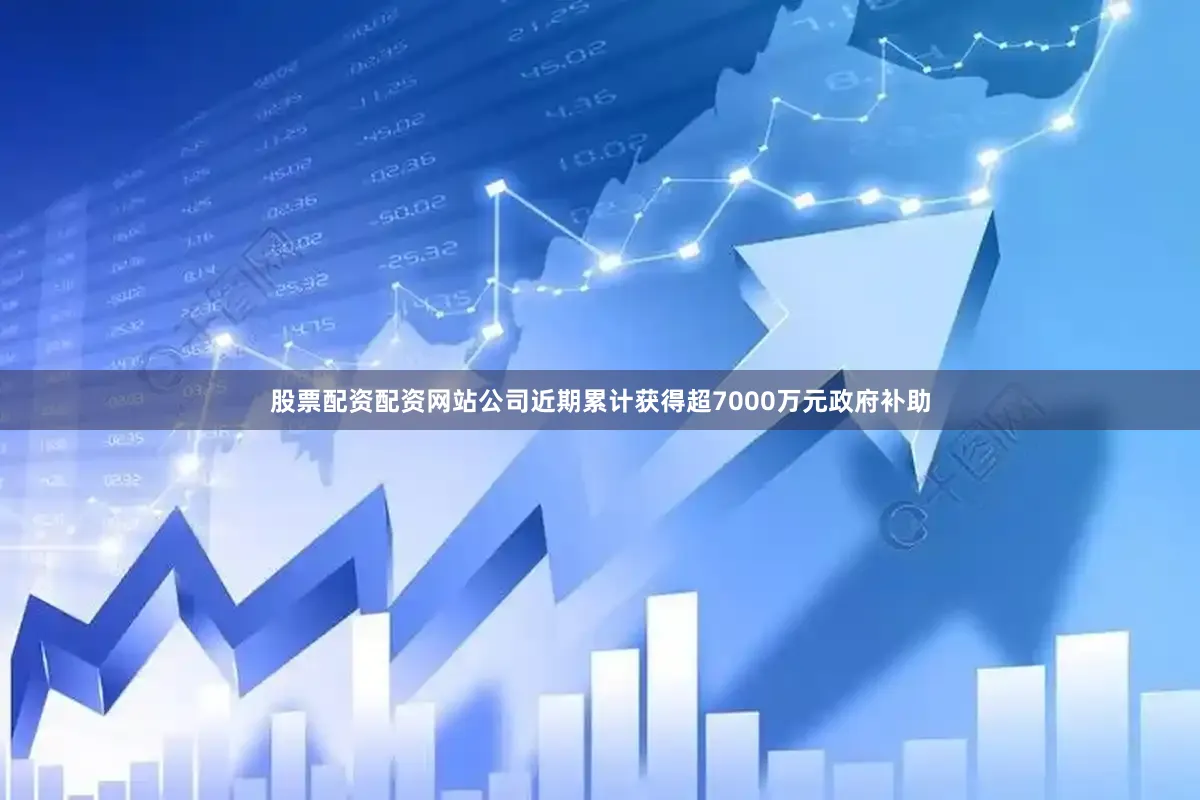 股票配资配资网站公司近期累计获得超7000万元政府补助