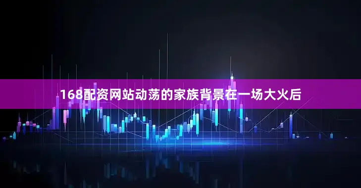 168配资网站动荡的家族背景在一场大火后