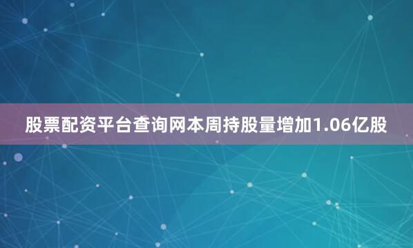 股票配资平台查询网本周持股量增加1.06亿股