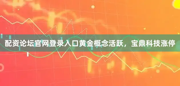 配资论坛官网登录入口黄金概念活跃，宝鼎科技涨停