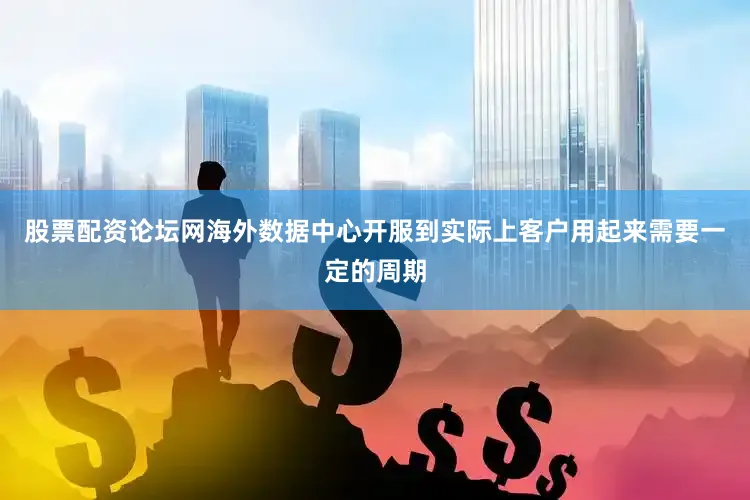 股票配资论坛网海外数据中心开服到实际上客户用起来需要一定的周期