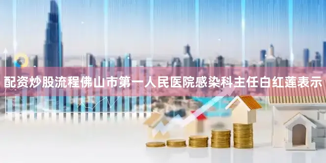 配资炒股流程佛山市第一人民医院感染科主任白红莲表示