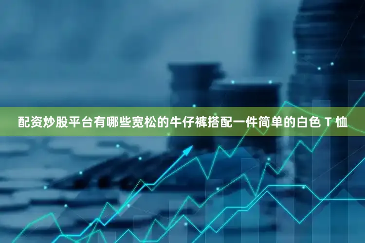 配资炒股平台有哪些宽松的牛仔裤搭配一件简单的白色 T 恤