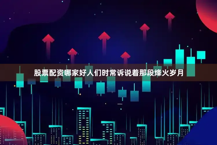 股票配资哪家好人们时常诉说着那段烽火岁月