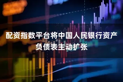 配资指数平台将中国人民银行资产负债表主动扩张