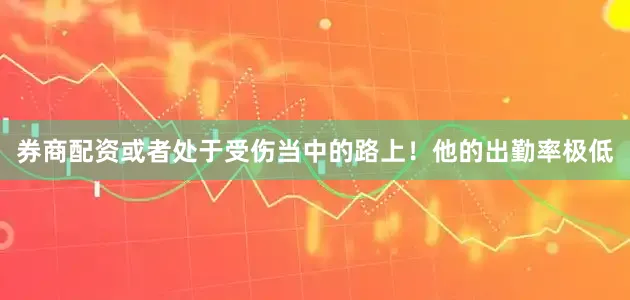 券商配资或者处于受伤当中的路上！他的出勤率极低