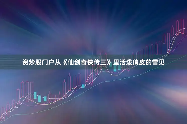 资炒股门户从《仙剑奇侠传三》里活泼俏皮的雪见