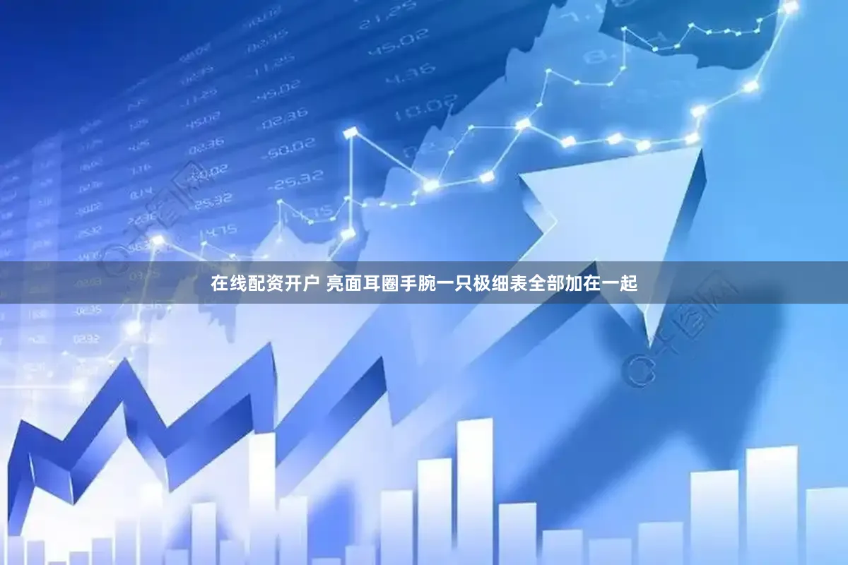 在线配资开户 亮面耳圈手腕一只极细表全部加在一起