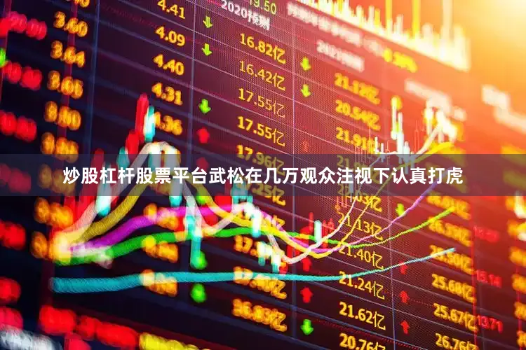 炒股杠杆股票平台武松在几万观众注视下认真打虎