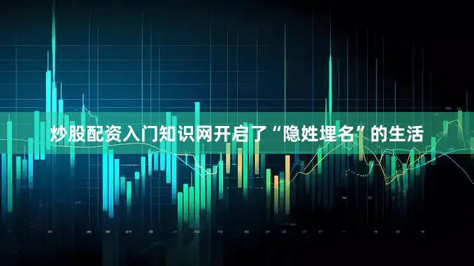 炒股配资入门知识网开启了“隐姓埋名”的生活