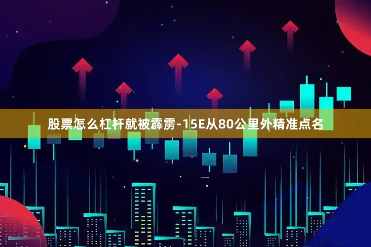 股票怎么杠杆就被霹雳-15E从80公里外精准点名