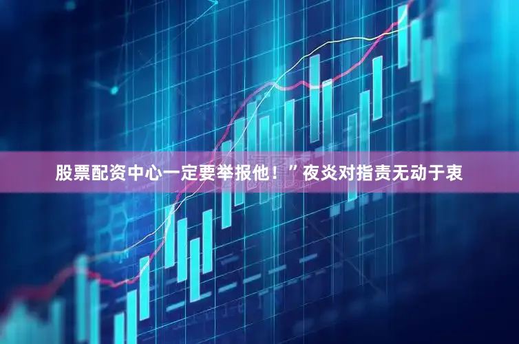 股票配资中心一定要举报他！”夜炎对指责无动于衷