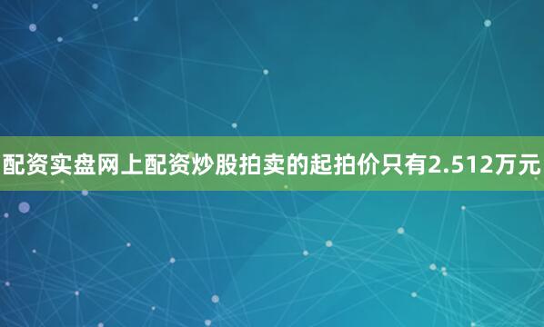 配资实盘网上配资炒股拍卖的起拍价只有2.512万元