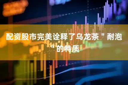 配资股市完美诠释了乌龙茶＂耐泡＂的特质