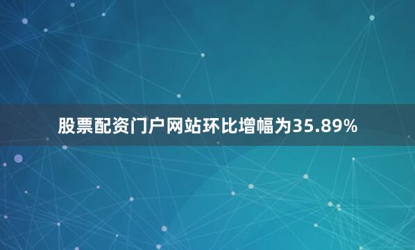 股票配资门户网站环比增幅为35.89%