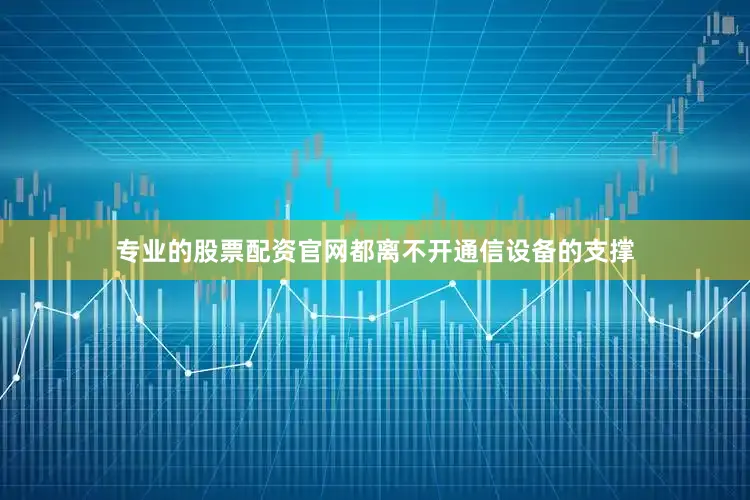 专业的股票配资官网都离不开通信设备的支撑