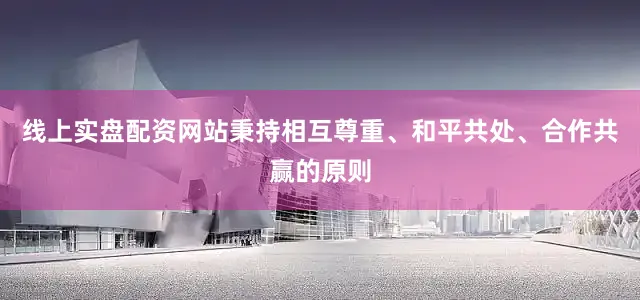 线上实盘配资网站秉持相互尊重、和平共处、合作共赢的原则