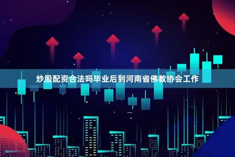 炒股配资合法吗毕业后到河南省佛教协会工作