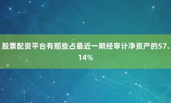 股票配资平台有那些占最近一期经审计净资产的57.14%